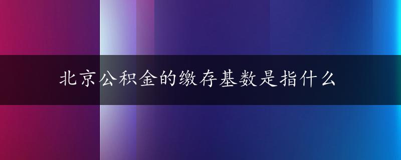 北京公积金的缴存基数是指什么