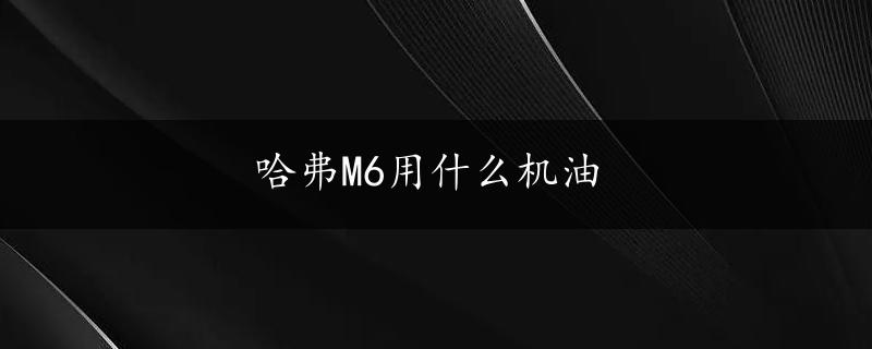 哈弗M6用什么机油