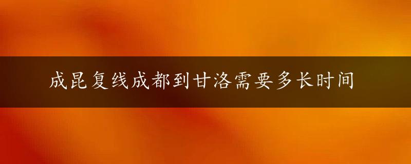 成昆复线成都到甘洛需要多长时间