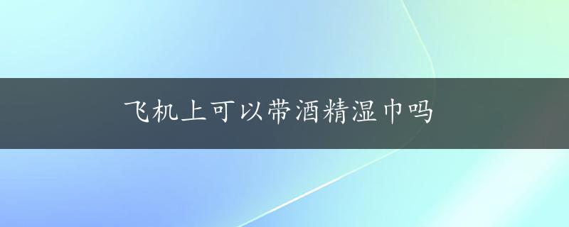 飞机上可以带酒精湿巾吗