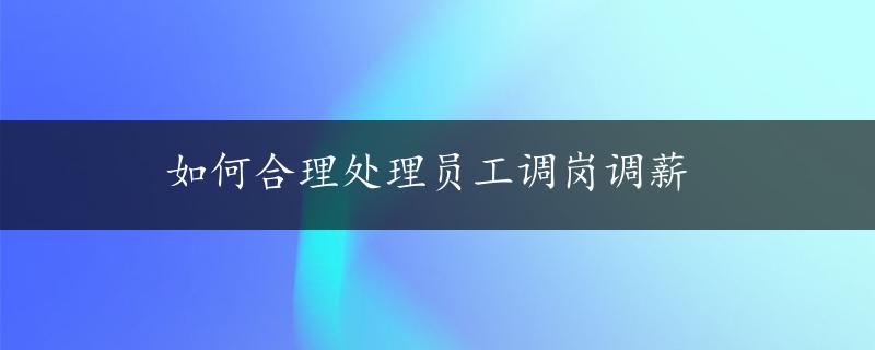 如何合理处理员工调岗调薪