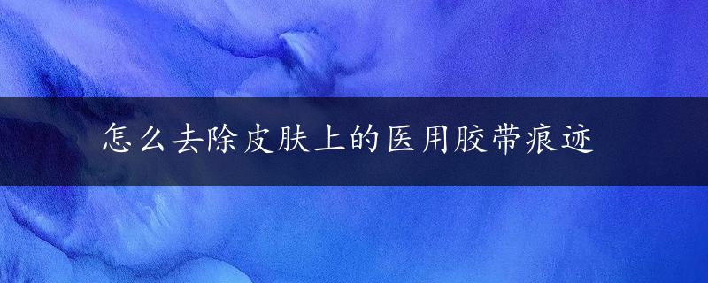 怎么去除皮肤上的医用胶带痕迹