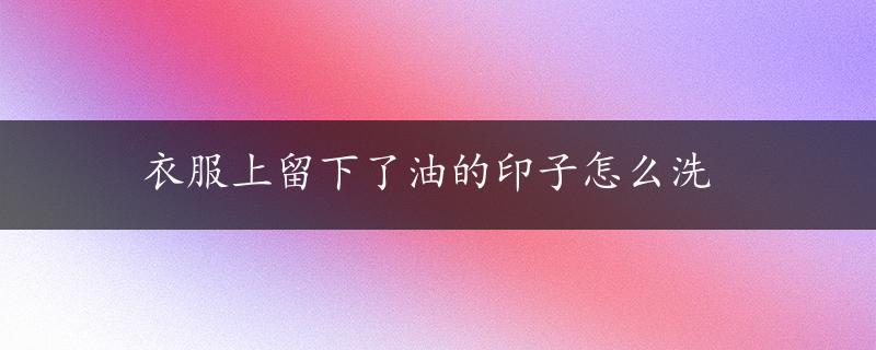 衣服上留下了油的印子怎么洗