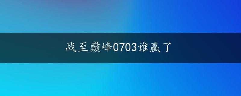 战至巅峰0703谁赢了