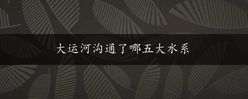 大运河沟通了哪五大水系