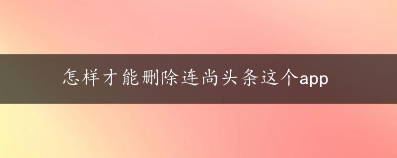 怎样才能删除连尚头条这个app