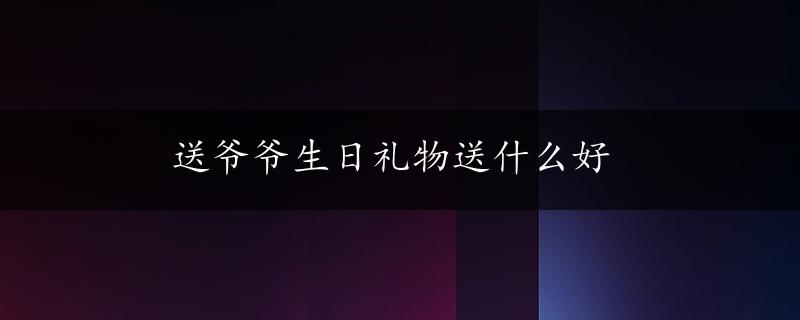 送爷爷生日礼物送什么好