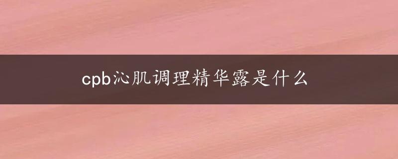 cpb沁肌调理精华露是什么