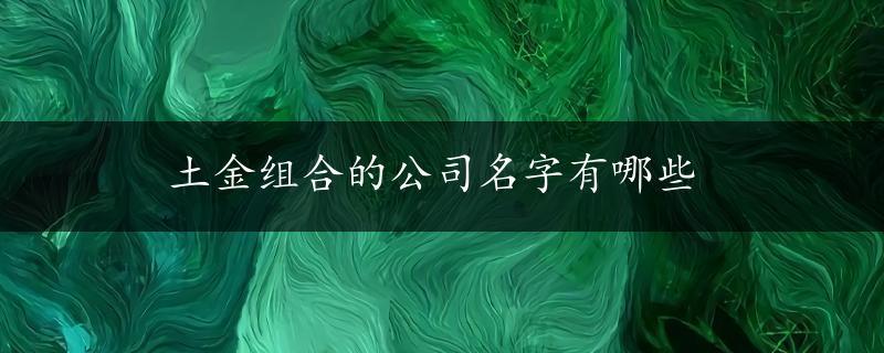 土金组合的公司名字有哪些