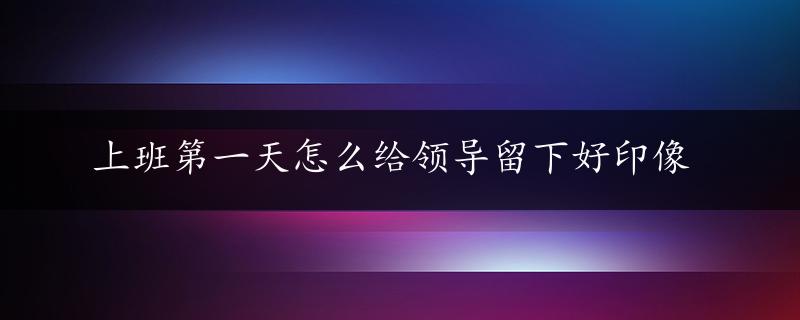 上班第一天怎么给领导留下好印像