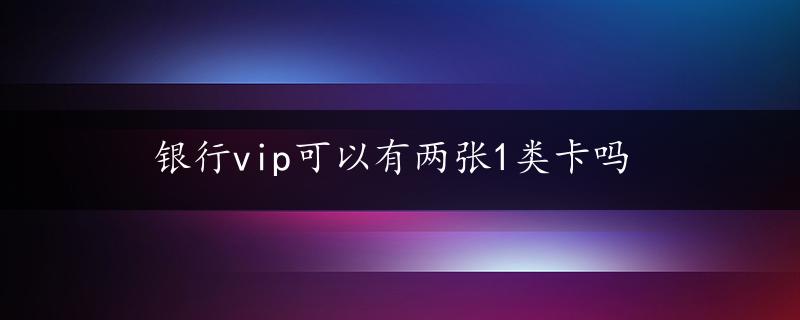 银行vip可以有两张1类卡吗