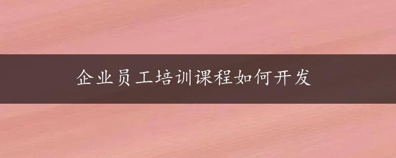 企业员工培训课程如何开发