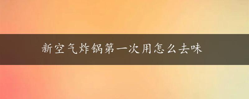 新空气炸锅第一次用怎么去味