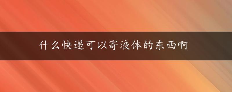 什么快递可以寄液体的东西啊