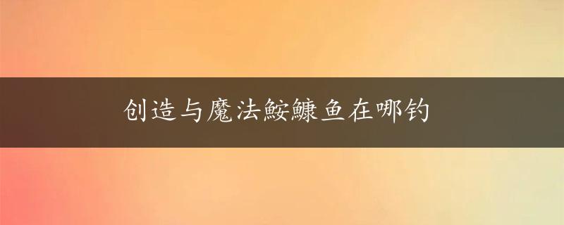 创造与魔法鮟鱇鱼在哪钓