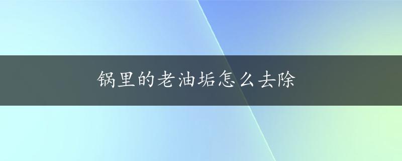 锅里的老油垢怎么去除