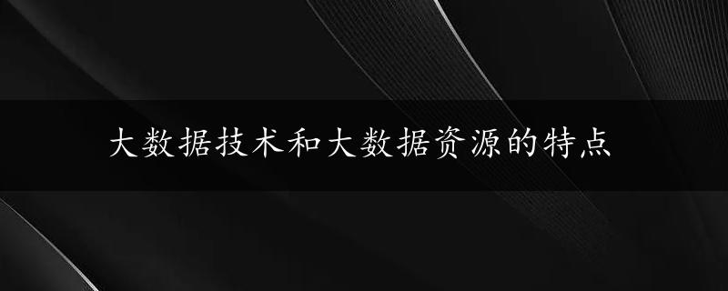 大数据技术和大数据资源的特点