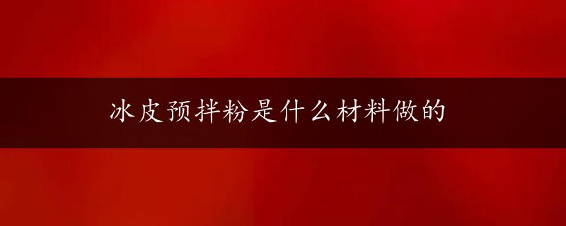 冰皮预拌粉是什么材料做的