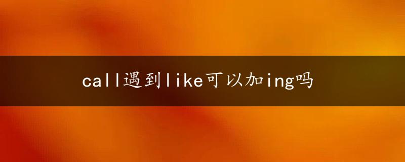 call遇到like可以加ing吗