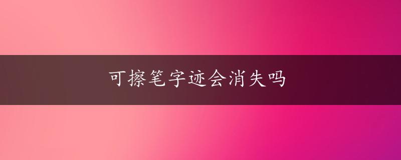 可擦笔字迹会消失吗