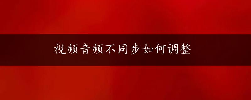 视频音频不同步如何调整