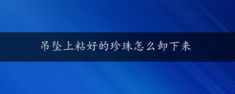 吊坠上粘好的珍珠怎么卸下来