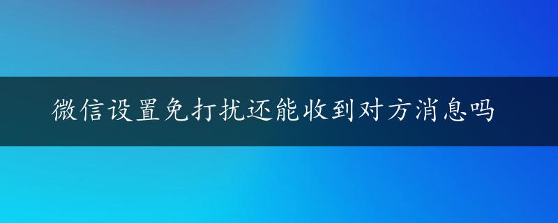 微信设置免打扰还能收到对方消息吗