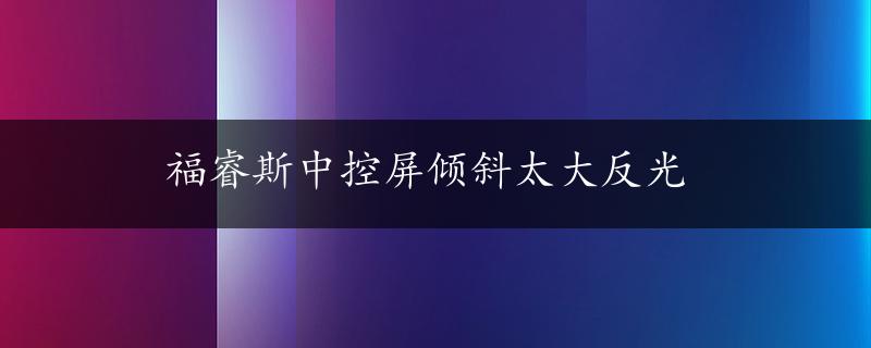 福睿斯中控屏倾斜太大反光