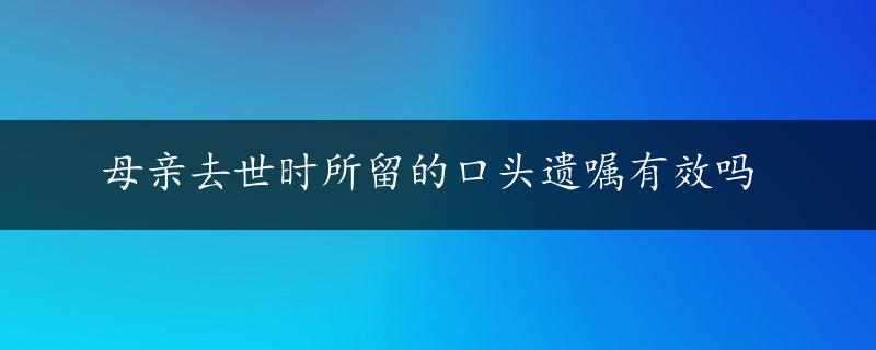 母亲去世时所留的口头遗嘱有效吗