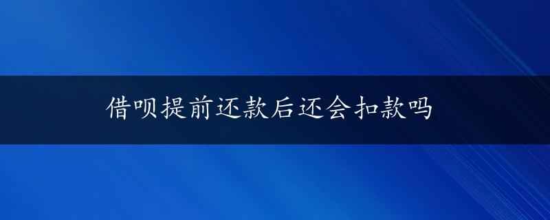 借呗提前还款后还会扣款吗