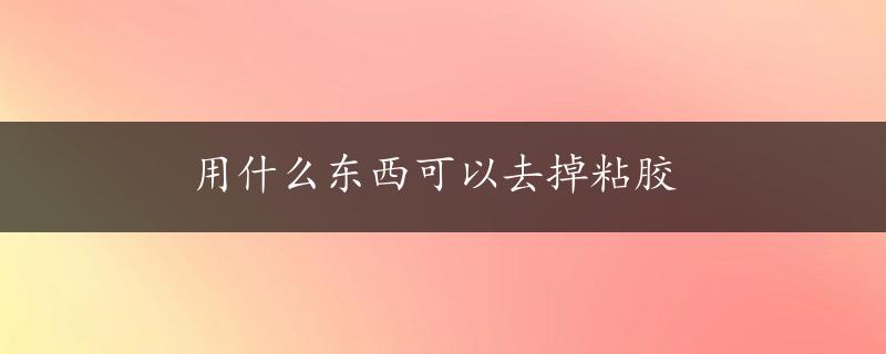 用什么东西可以去掉粘胶