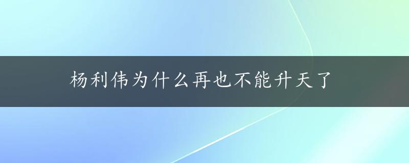 杨利伟为什么再也不能升天了