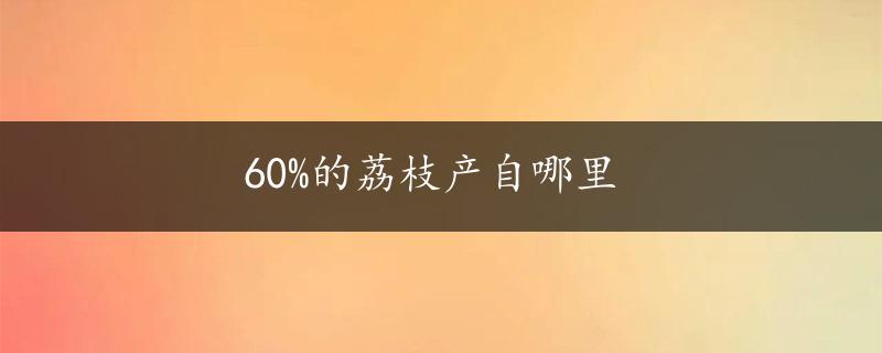 60%的荔枝产自哪里