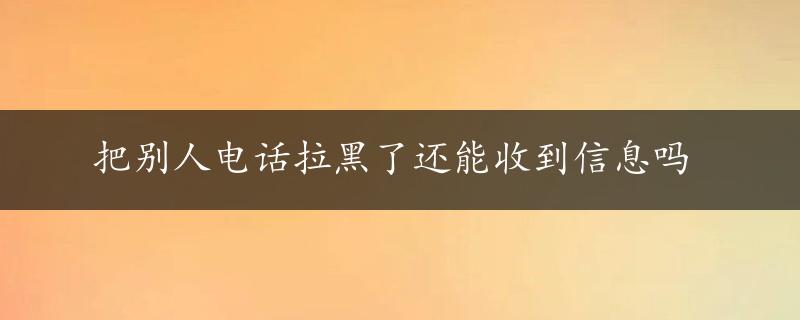 把别人电话拉黑了还能收到信息吗