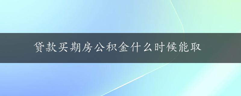 贷款买期房公积金什么时候能取