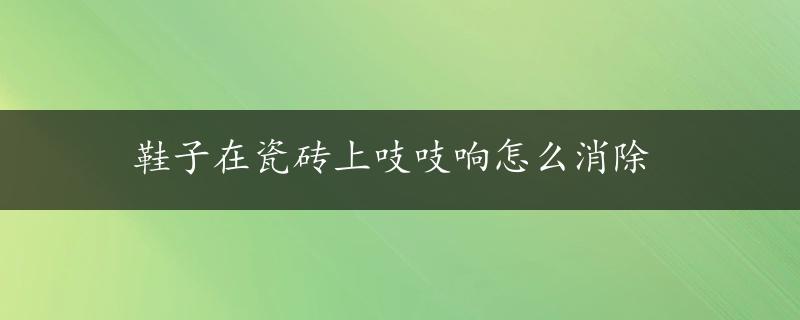 鞋子在瓷砖上吱吱响怎么消除