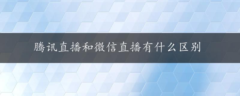 腾讯直播和微信直播有什么区别