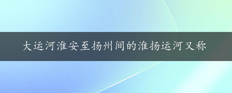 大运河淮安至扬州间的淮扬运河又称