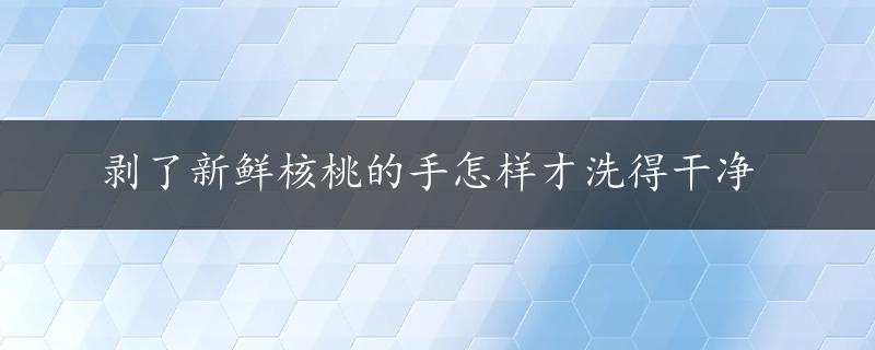 剥了新鲜核桃的手怎样才洗得干净