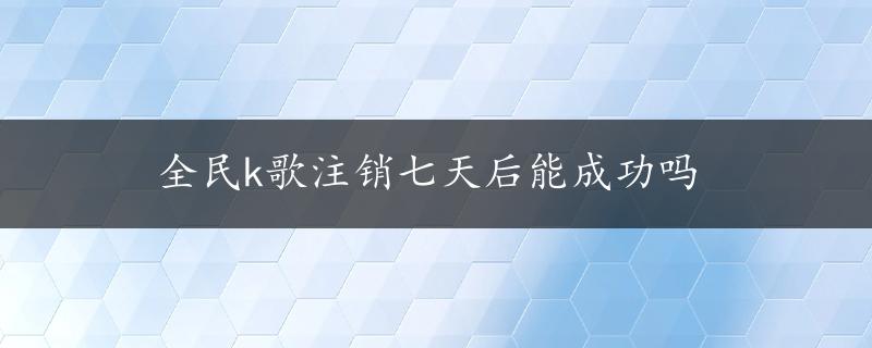 全民k歌注销七天后能成功吗