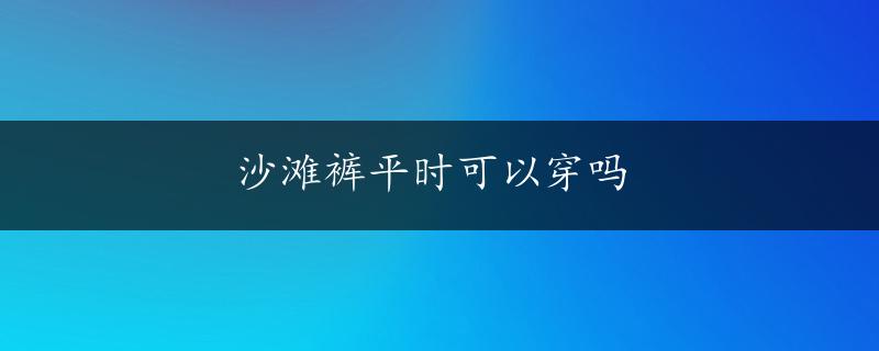 沙滩裤平时可以穿吗