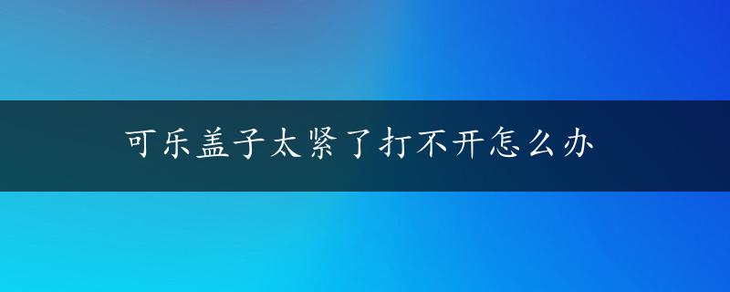 可乐盖子太紧了打不开怎么办