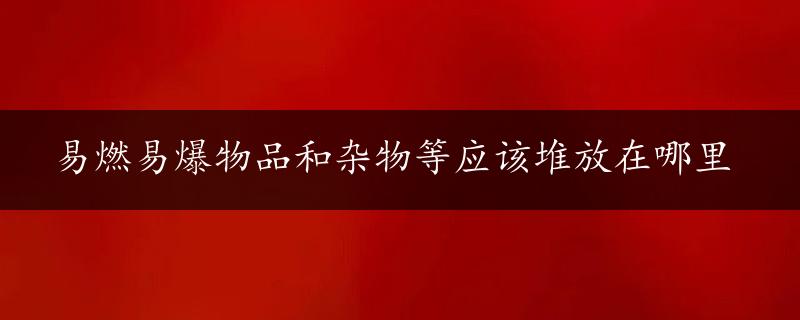 易燃易爆物品和杂物等应该堆放在哪里