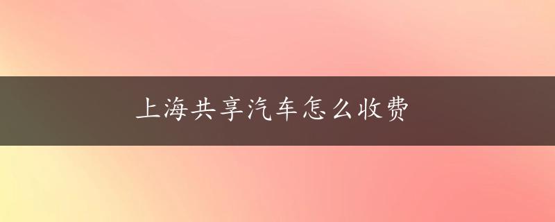 上海共享汽车怎么收费