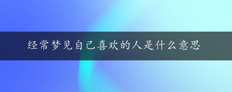 经常梦见自己喜欢的人是什么意思