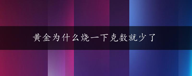 黄金为什么烧一下克数就少了