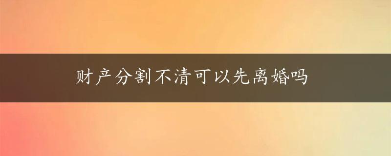 财产分割不清可以先离婚吗