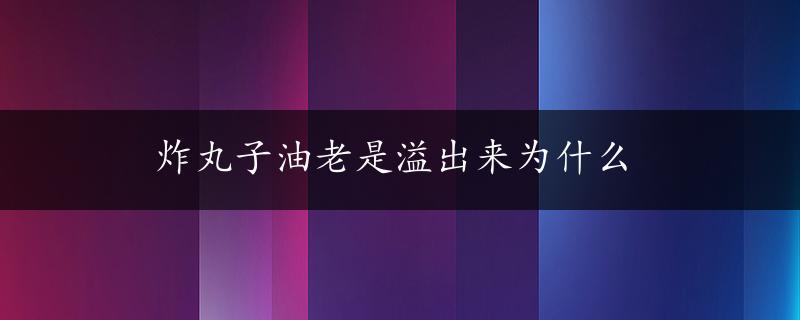 炸丸子油老是溢出来为什么