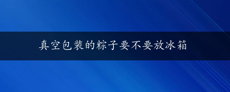 真空包装的粽子要不要放冰箱