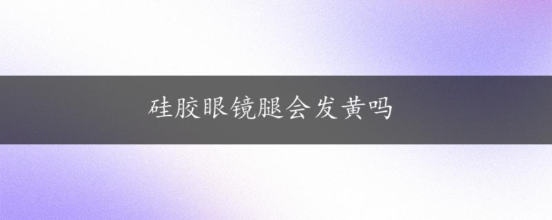 硅胶眼镜腿会发黄吗